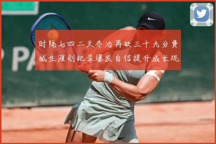 时隔七四二天乔治再砍三十九分费城生涯创纪录爆发自信提升成长观察-深度解析