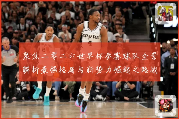 聚焦二零二六世界杯参赛球队全景解析豪强格局与新势力崛起之路战术观察-深度解析