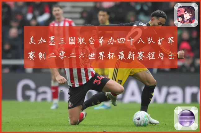 美加墨三国联合举办四十八队扩军赛制二零二六世界杯最新赛程与出赛事前瞻-深度解析