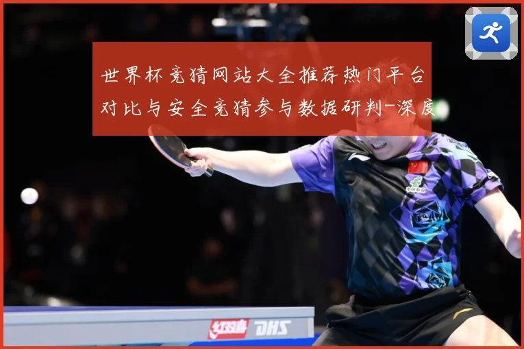 世界杯竞猜网站大全推荐热门平台对比与安全竞猜参与数据研判-深度解析