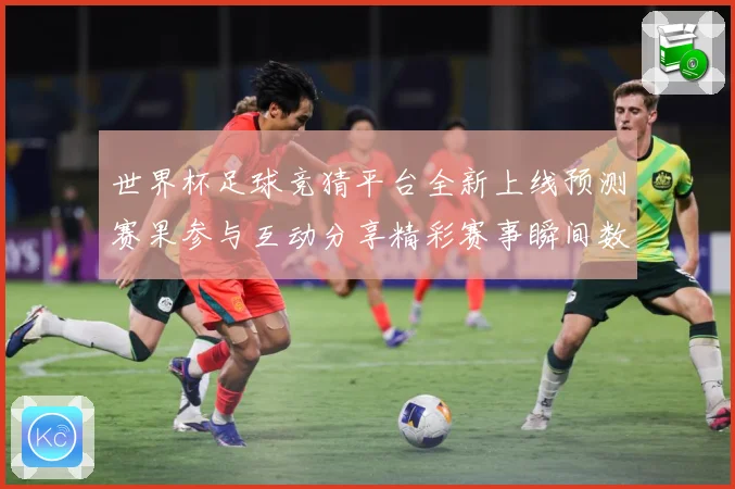 世界杯足球竞猜平台全新上线预测赛果参与互动分享精彩赛事瞬间数据研判-深度解析
