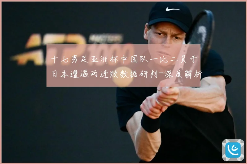 十七男足亚洲杯中国队一比二负于日本遭遇两连败数据研判-深度解析