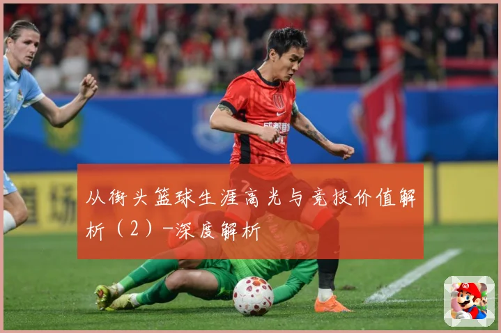 从街头篮球生涯高光与竞技价值解析（2）-深度解析