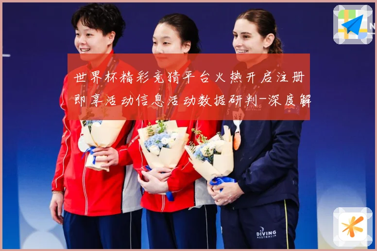 世界杯精彩竞猜平台火热开启注册即享活动信息活动数据研判-深度解析