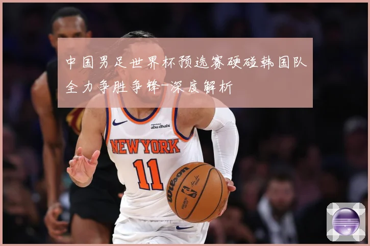 中国男足世界杯预选赛硬碰韩国队全力争胜争锋-深度解析