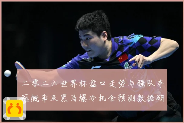 二零二六世界杯盘口走势与强队夺冠概率及黑马爆冷机会预测数据研判-深度解析