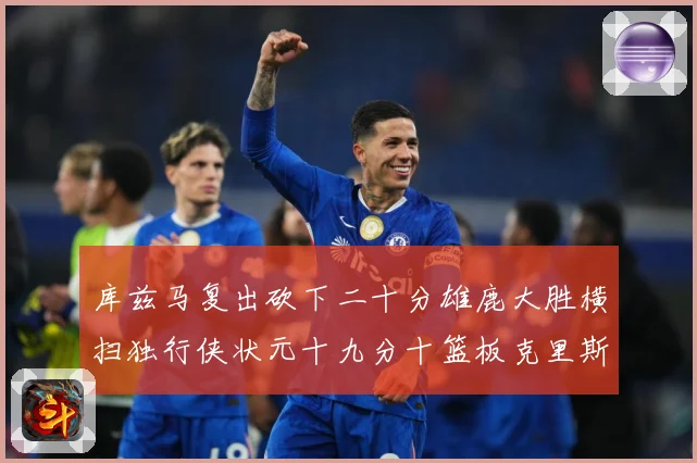 库兹马复出砍下二十分雄鹿大胜横扫独行侠状元十九分十篮板克里斯专题观察-深度解析