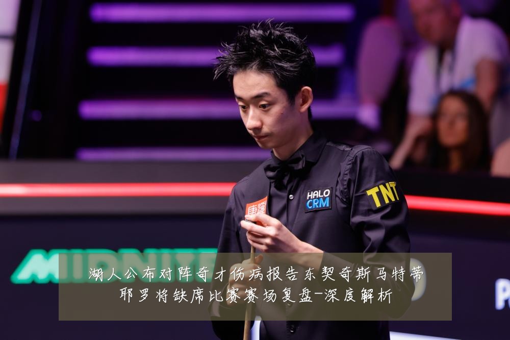 湖人公布对阵奇才伤病报告东契奇斯马特蒂耶罗将缺席比赛赛场复盘-深度解析