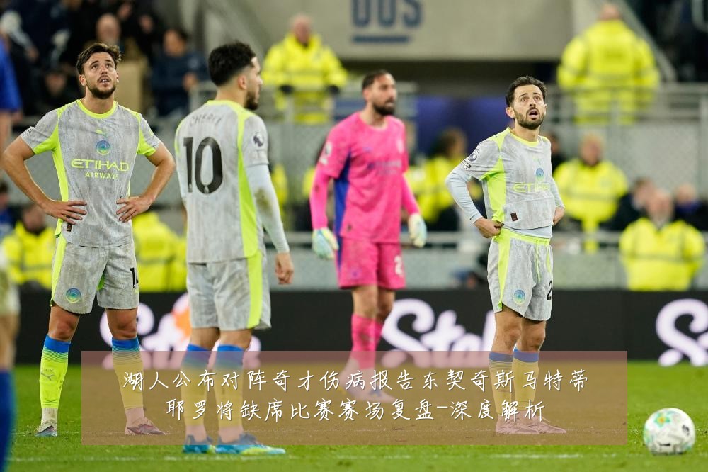 湖人公布对阵奇才伤病报告东契奇斯马特蒂耶罗将缺席比赛赛场复盘-深度解析