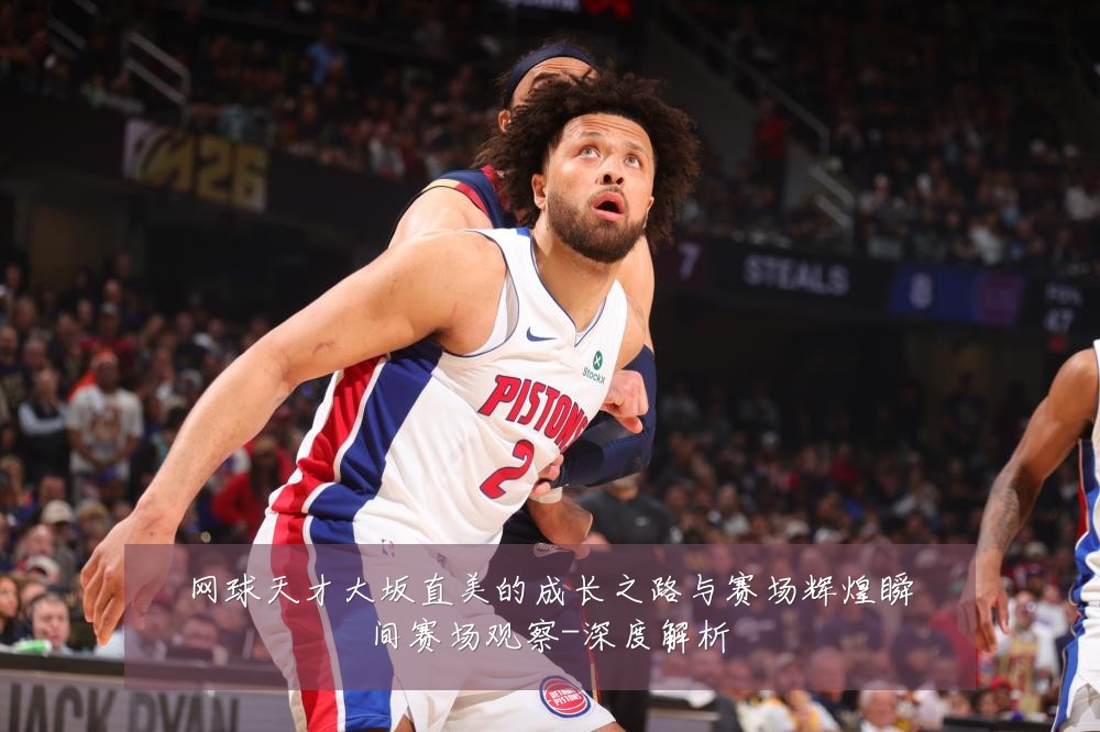 网球天才大坂直美的成长之路与赛场辉煌瞬间赛场观察-深度解析