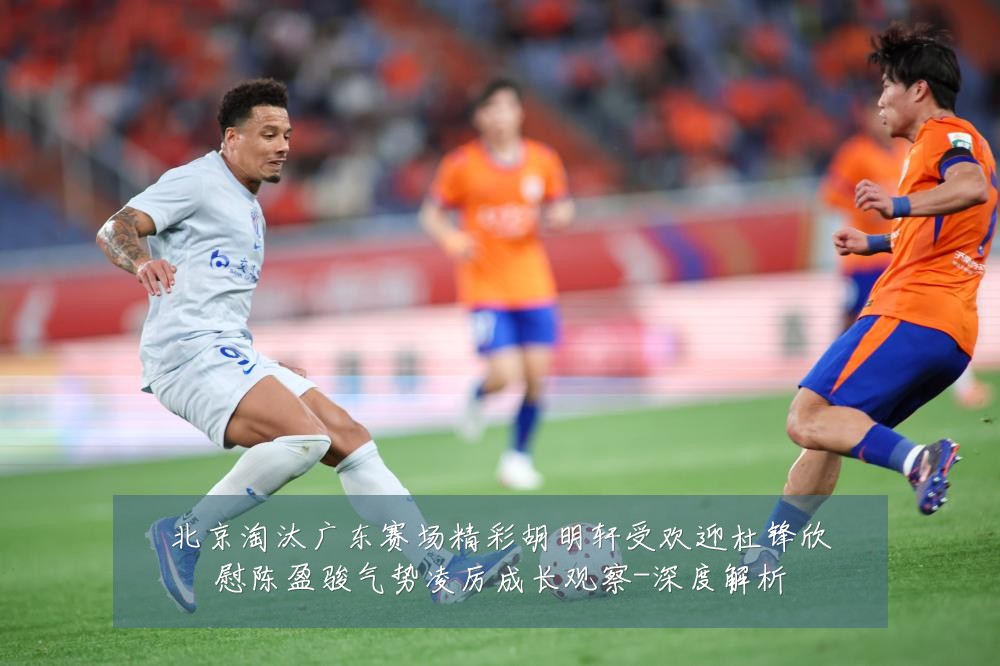 北京淘汰广东赛场精彩胡明轩受欢迎杜锋欣慰陈盈骏气势凌厉成长观察-深度解析