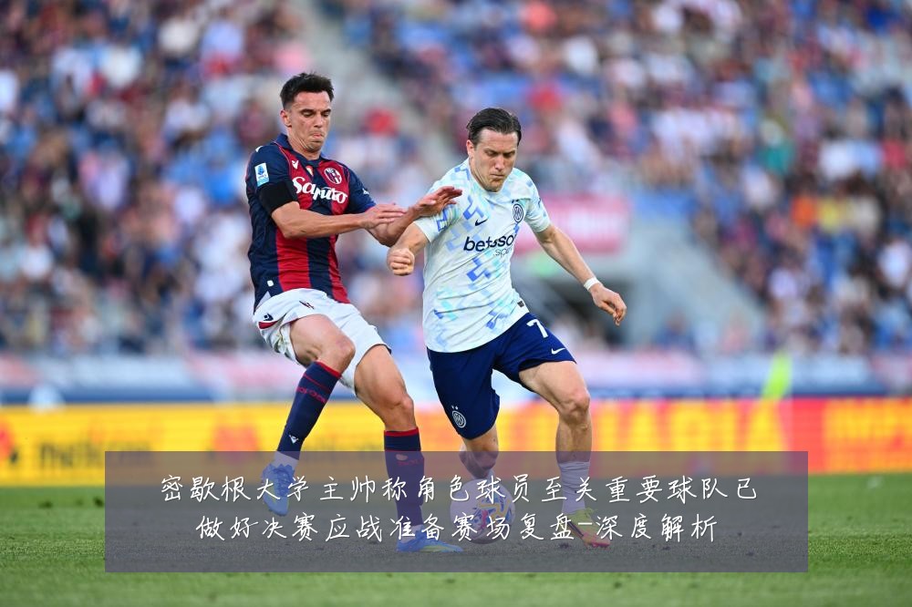 密歇根大学主帅称角色球员至关重要球队已做好决赛应战准备赛场复盘-深度解析