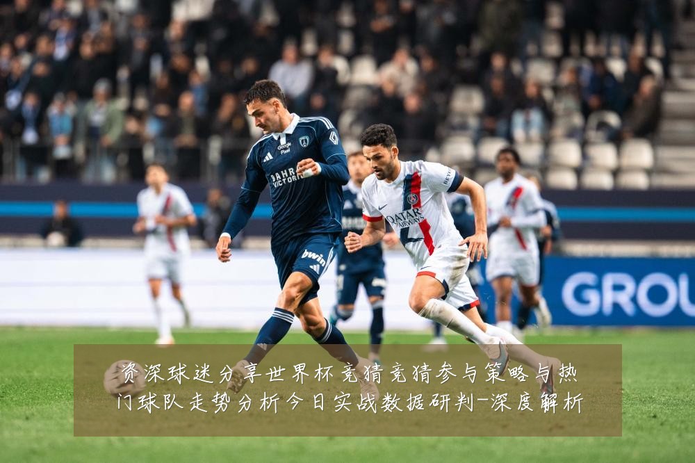 资深球迷分享世界杯竞猜竞猜参与策略与热门球队走势分析今日实战数据研判-深度解析
