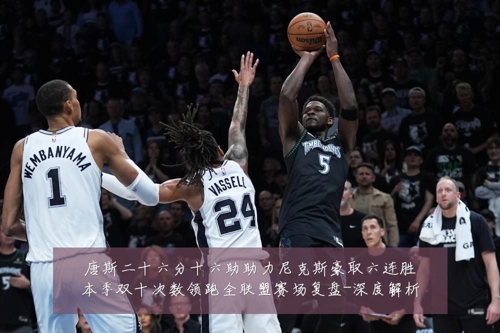 唐斯二十六分十六助助力尼克斯豪取六连胜本季双十次数领跑全联盟赛场复盘-深度解析