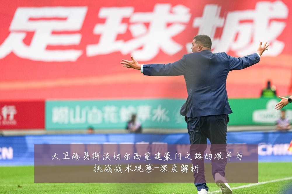 大卫路易斯谈切尔西重建豪门之路的艰辛与挑战战术观察-深度解析