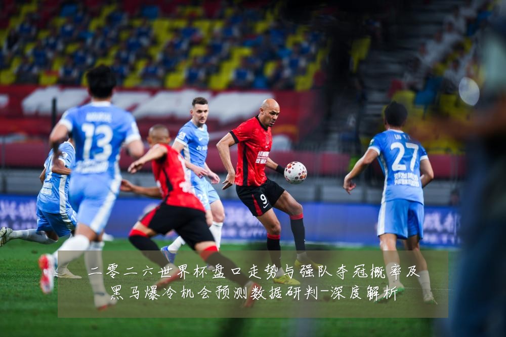 二零二六世界杯盘口走势与强队夺冠概率及黑马爆冷机会预测数据研判-深度解析