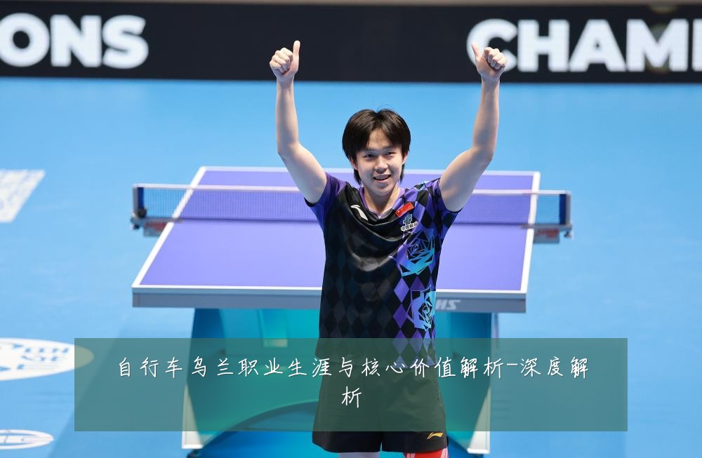 自行车乌兰职业生涯与核心价值解析-深度解析